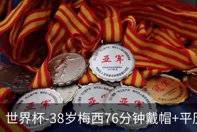 世界杯-38岁梅西76分钟戴帽+平历史纪录 阿根廷3-0阿尔及利亚