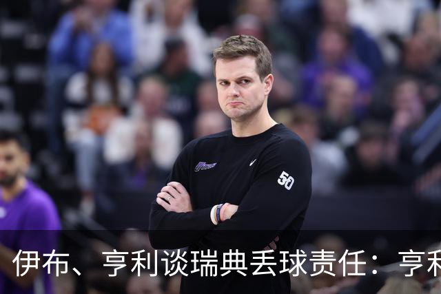 伊布、亨利谈瑞典丢球责任：亨利认为是约克雷斯，伊布认为伊萨克