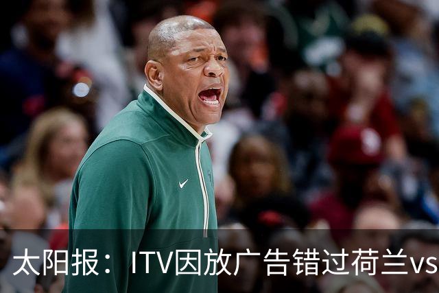 太阳报：ITV因放广告错过荷兰vs摩洛哥加时赛开场，被球迷怒喷