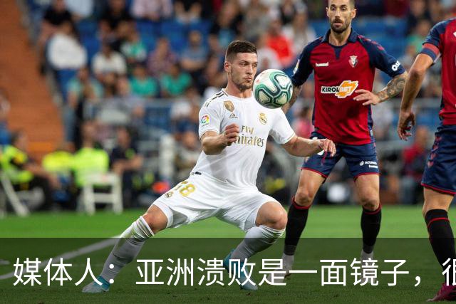 媒体人：亚洲溃败是一面镜子，很多坑中国足球都踩过