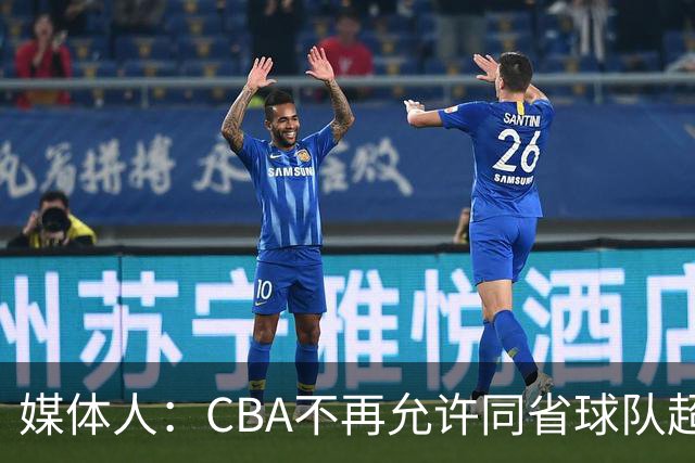 媒体人：CBA不再允许同省球队超过三支 但拥有单列市的省份除外