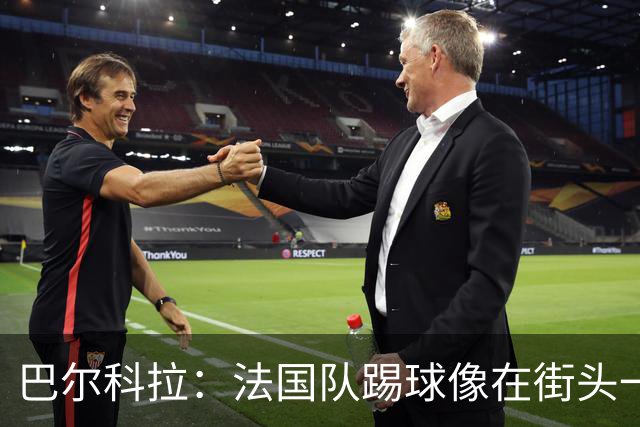 巴尔科拉：法国队踢球像在街头一样自由 姆巴佩到左路我就插中路