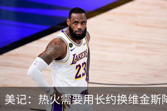 美记：热火需要用长约换维金斯降薪 这样才能腾出空间签回鲍威尔