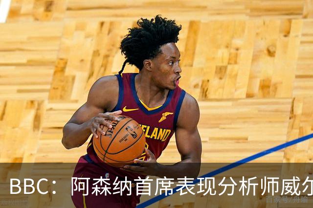 BBC：阿森纳首席表现分析师威尔逊将离队，有可能加盟尤文